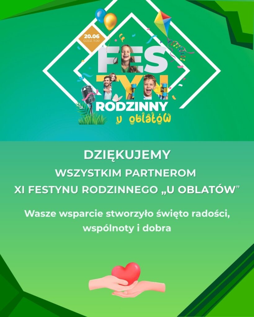 XI Festyn Rodzinny „U Oblatów” – oficjalne (i bardzo radosne!) podsumowanie Plakat podsumowujący XI Festyn Rodzinny „U Oblatów”. W górnej części znajduje się logo wydarzenia z napisem „Festyn Rodzinny u Oblatów”, datą 20.06 godz. 11.00 oraz grafikami radosnych dzieci, balonów, latawca i mikrofonu. Poniżej, na zielonym tle, widnieje napis: „DZIĘKUJEMY WSZYSTKIM PARTNEROM XI FESTYNU RODZINNEGO „U OBLATÓW”. Wasze wsparcie stworzyło święto radości, wspólnoty i dobra”. Na dole umieszczono ilustrację dłoni trzymających czerwone serce.